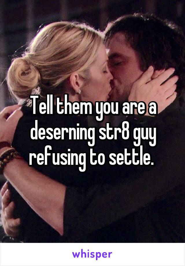 Tell them you are a deserning str8 guy refusing to settle. 