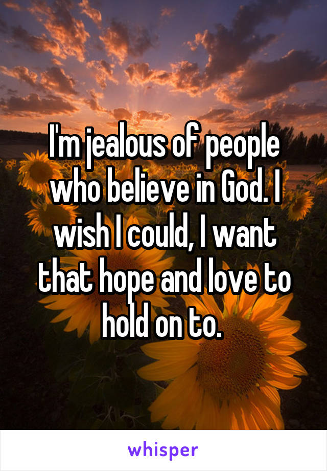 I'm jealous of people who believe in God. I wish I could, I want that hope and love to hold on to. 