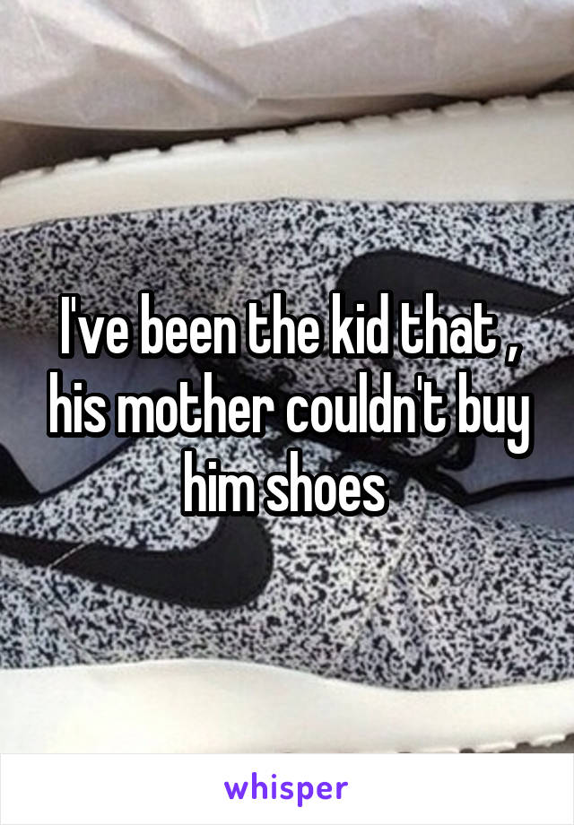 I've been the kid that , his mother couldn't buy him shoes 