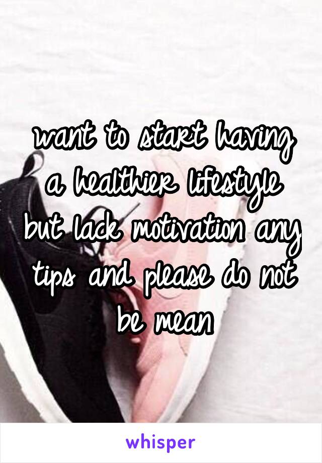 want to start having a healthier lifestyle but lack motivation any tips and please do not be mean