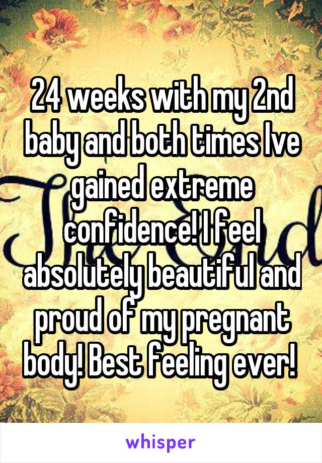 24 weeks with my 2nd baby and both times Ive gained extreme confidence! I feel absolutely beautiful and proud of my pregnant body! Best feeling ever! 