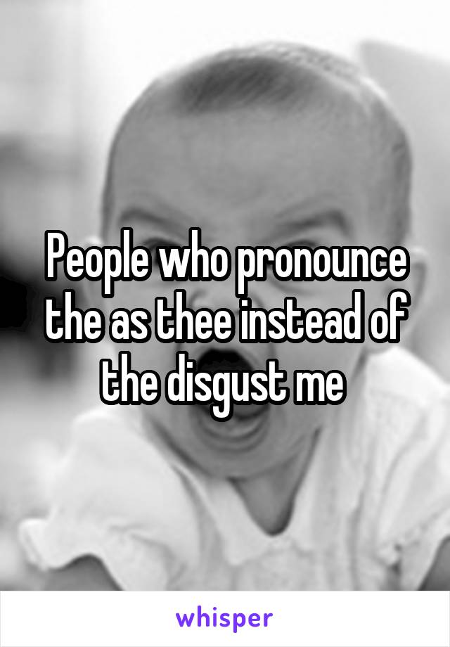 People who pronounce the as thee instead of the disgust me 
