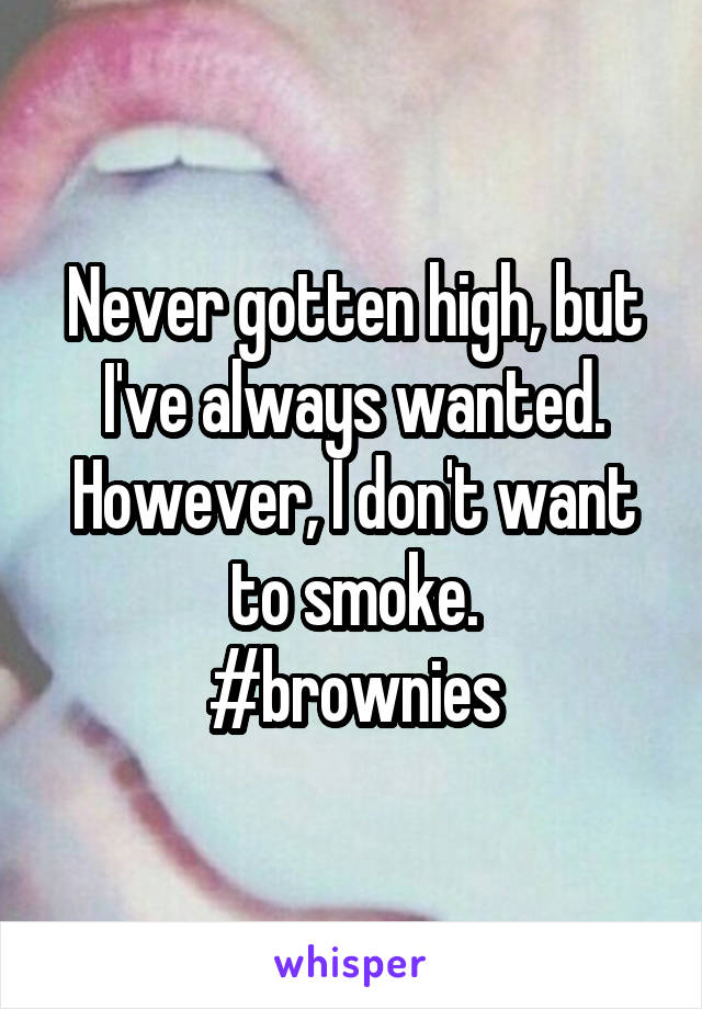 Never gotten high, but I've always wanted. However, I don't want to smoke.
#brownies