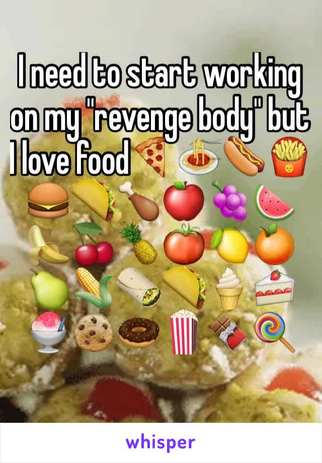 I need to start working on my "revenge body" but I love food🍕🍝🌭🍟🍔🌮🍗🍎🍇🍉🍌🍒🍍🍅🍋🍊🍐🌽🌯🌮🍦🍰🍧🍪🍩🍿🍫🍭