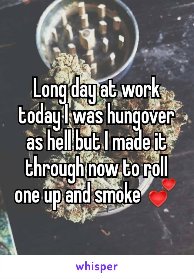 Long day at work today I was hungover as hell but I made it through now to roll one up and smoke 💕
