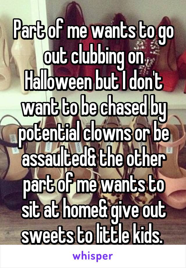 Part of me wants to go out clubbing on Halloween but I don't want to be chased by potential clowns or be assaulted& the other part of me wants to sit at home& give out sweets to little kids. 