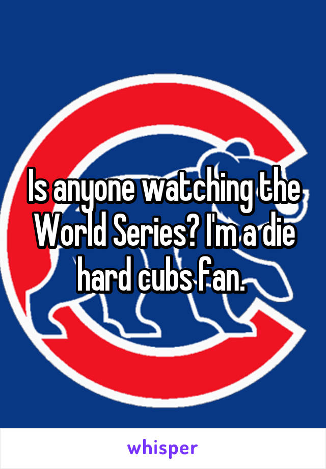 Is anyone watching the World Series? I'm a die hard cubs fan. 