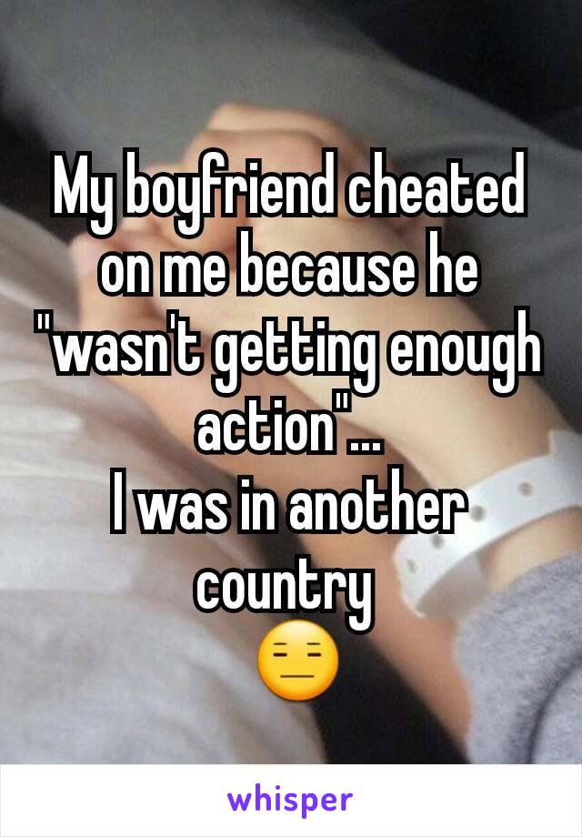 My boyfriend cheated on me because he "wasn't getting enough action"...
I was in another country 
 😑