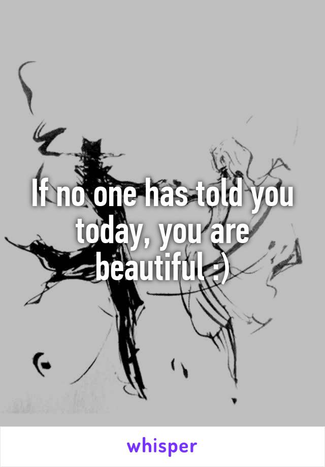 If no one has told you today, you are beautiful :)