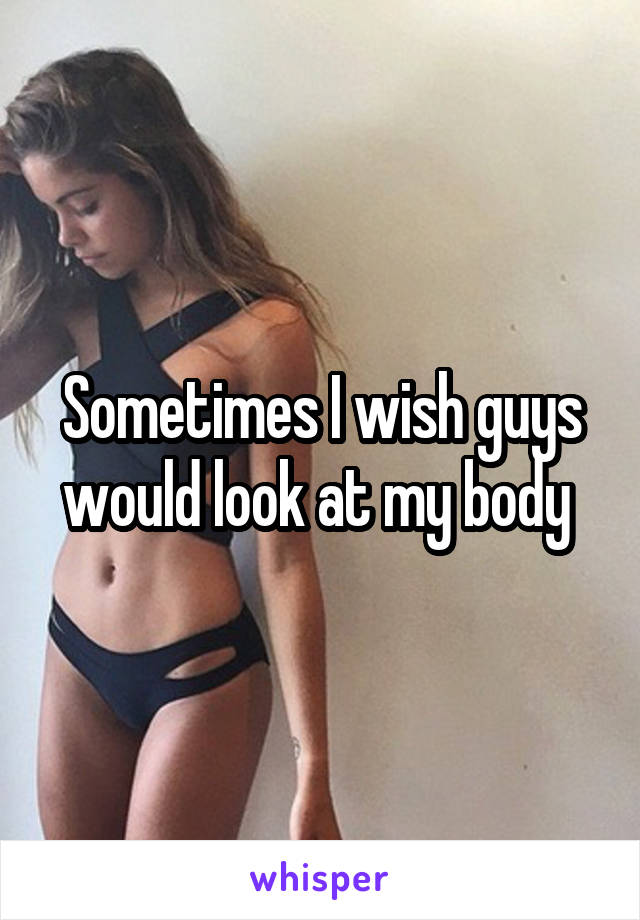 Sometimes I wish guys would look at my body 