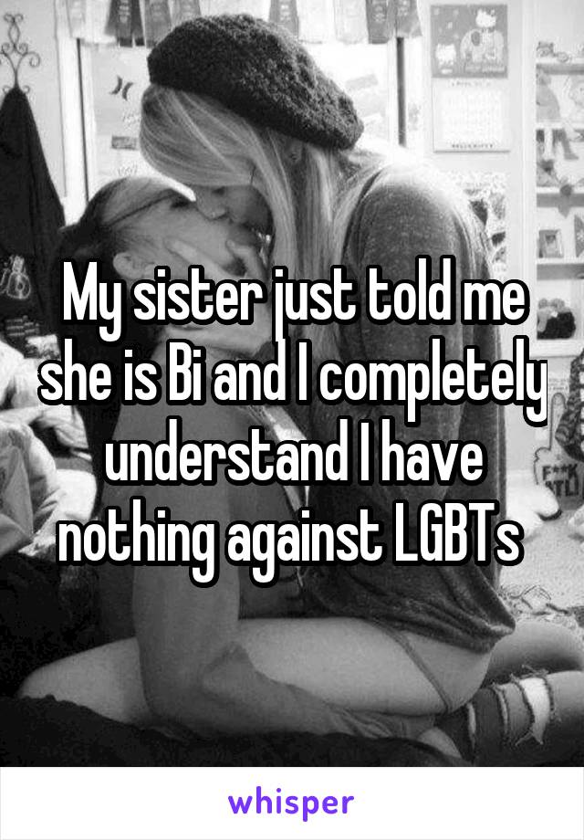 My sister just told me she is Bi and I completely understand I have nothing against LGBTs 