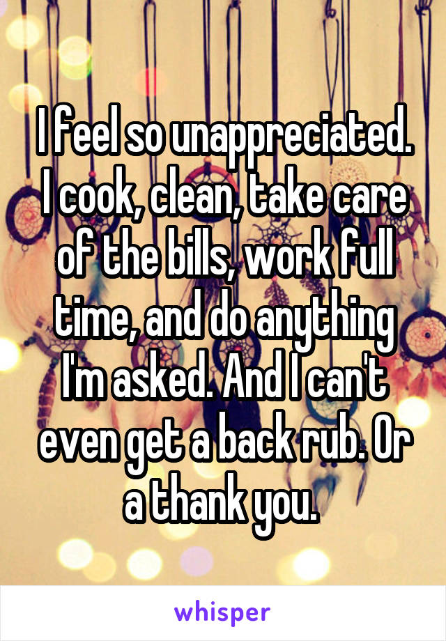 I feel so unappreciated. I cook, clean, take care of the bills, work full time, and do anything I'm asked. And I can't even get a back rub. Or a thank you. 