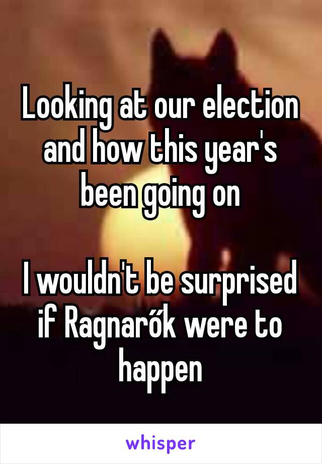 Looking at our election and how this year's been going on

I wouldn't be surprised if Ragnarők were to happen