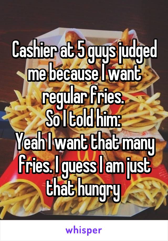 Cashier at 5 guys judged me because I want regular fries. 
So I told him: 
Yeah I want that many fries. I guess I am just that hungry 