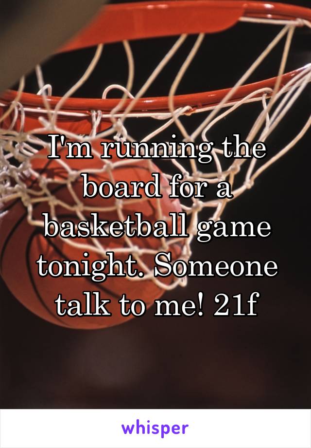 I'm running the board for a basketball game tonight. Someone talk to me! 21f