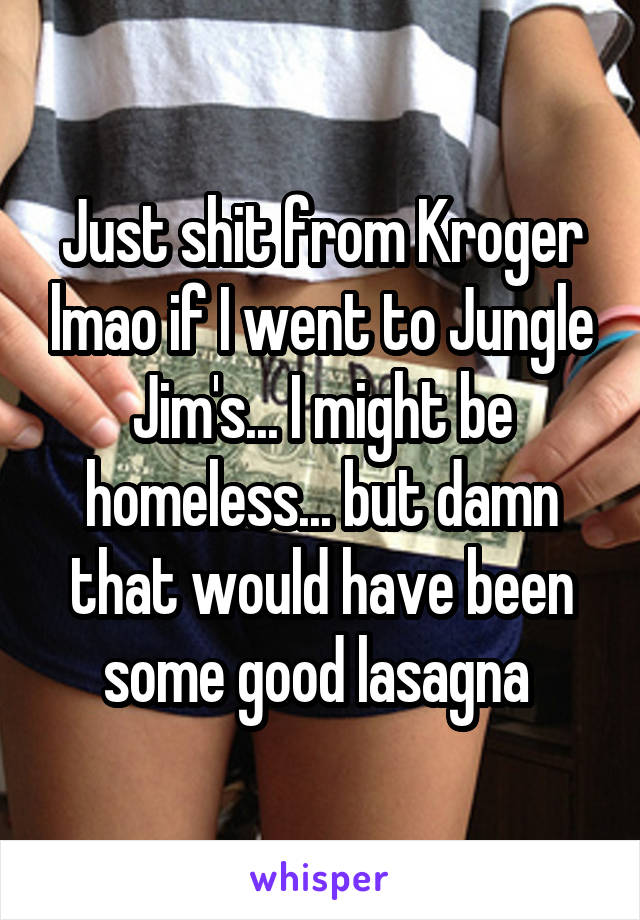 Just shit from Kroger lmao if I went to Jungle Jim's... I might be homeless... but damn that would have been some good lasagna 