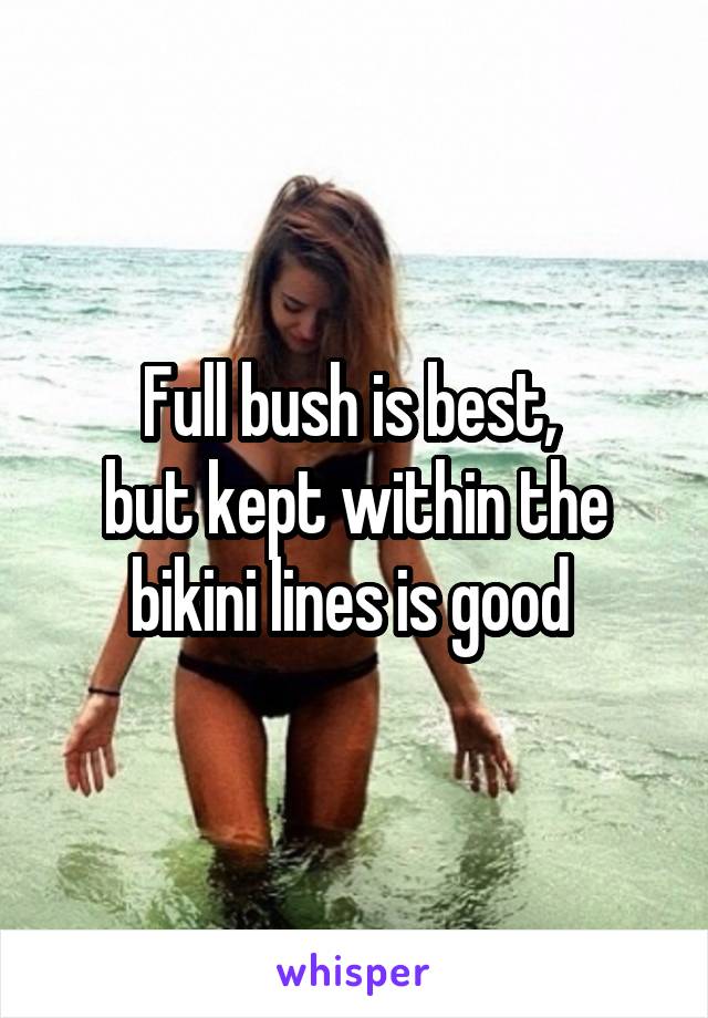 Full bush is best, 
but kept within the bikini lines is good 