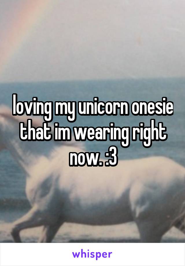 loving my unicorn onesie that im wearing right now. :3