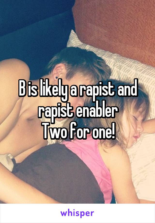 B is likely a rapist and rapist enabler
Two for one!
