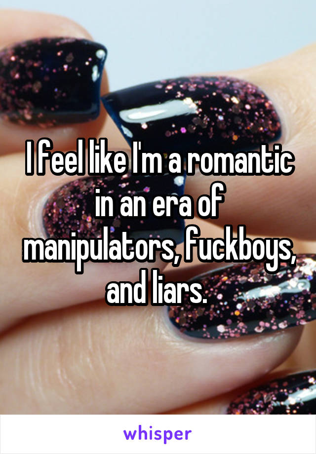 I feel like I'm a romantic in an era of manipulators, fuckboys, and liars. 