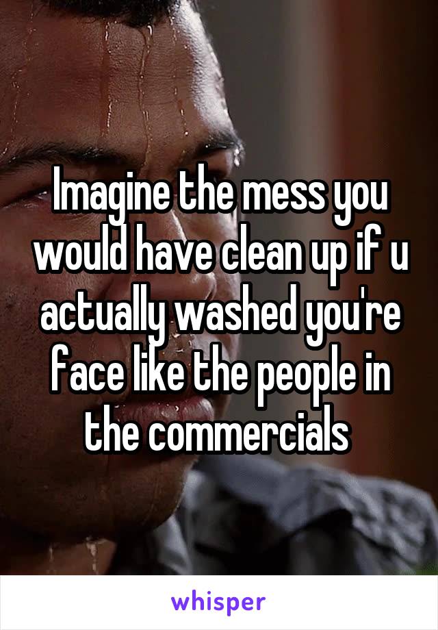 Imagine the mess you would have clean up if u actually washed you're face like the people in the commercials 