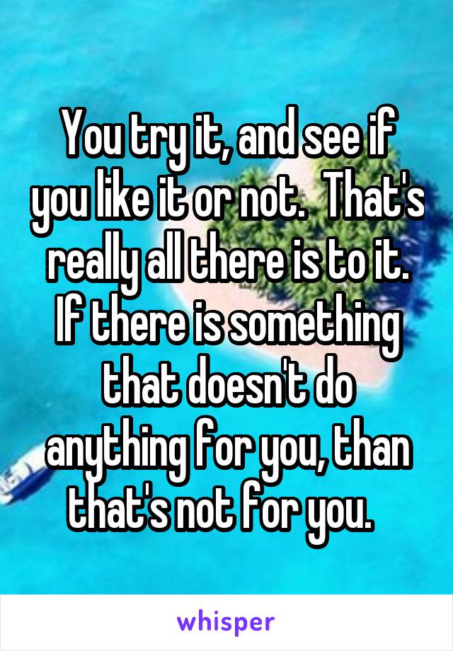 You try it, and see if you like it or not.  That's really all there is to it. If there is something that doesn't do anything for you, than that's not for you.  