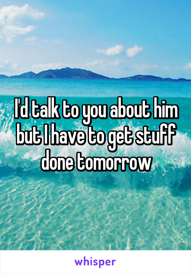 I'd talk to you about him but I have to get stuff done tomorrow