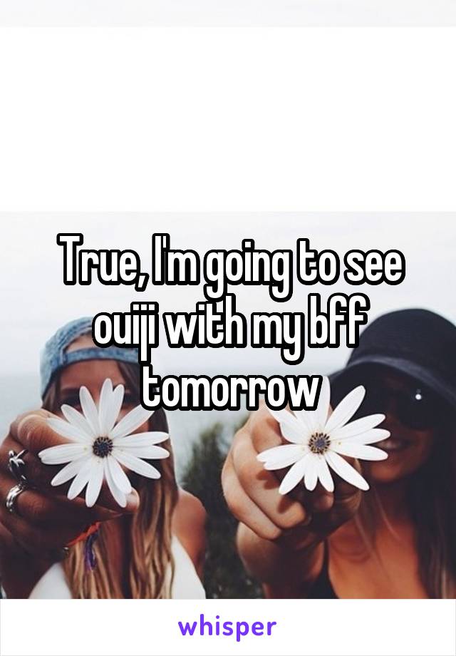 True, I'm going to see ouiji with my bff tomorrow