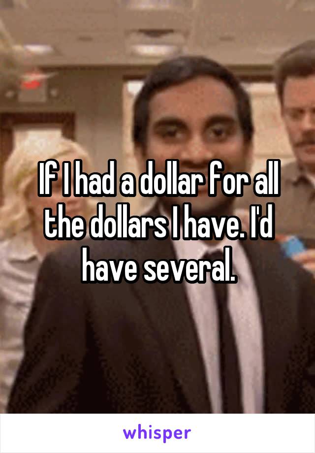 If I had a dollar for all the dollars I have. I'd have several.