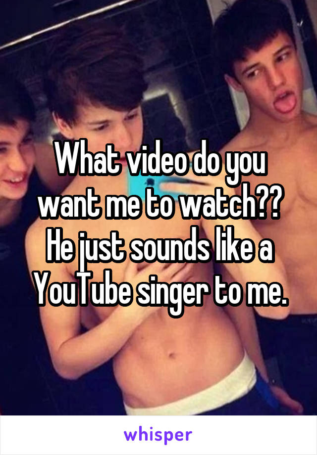 What video do you want me to watch?? He just sounds like a YouTube singer to me.