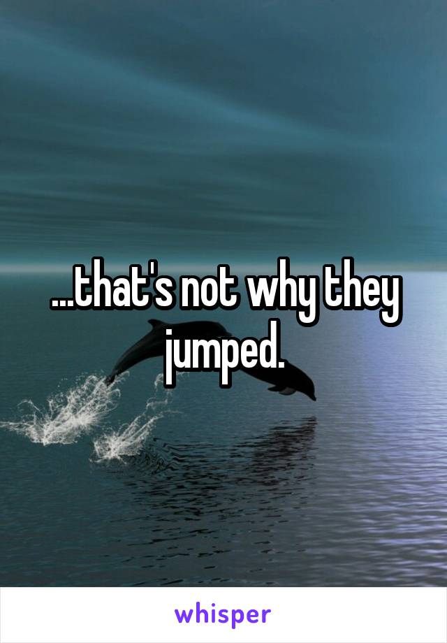 ...that's not why they jumped.