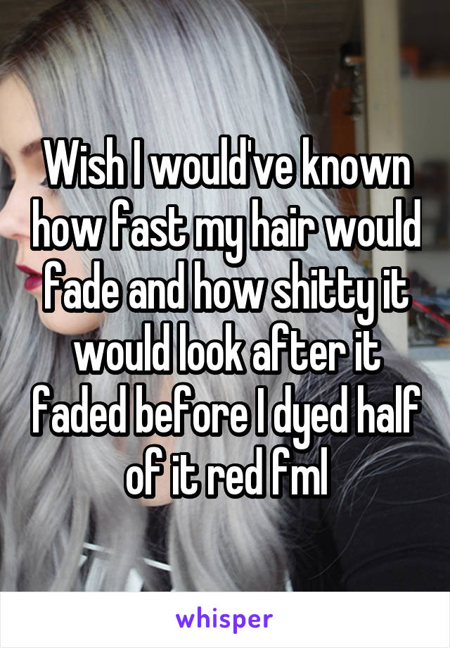 Wish I would've known how fast my hair would fade and how shitty it would look after it faded before I dyed half of it red fml
