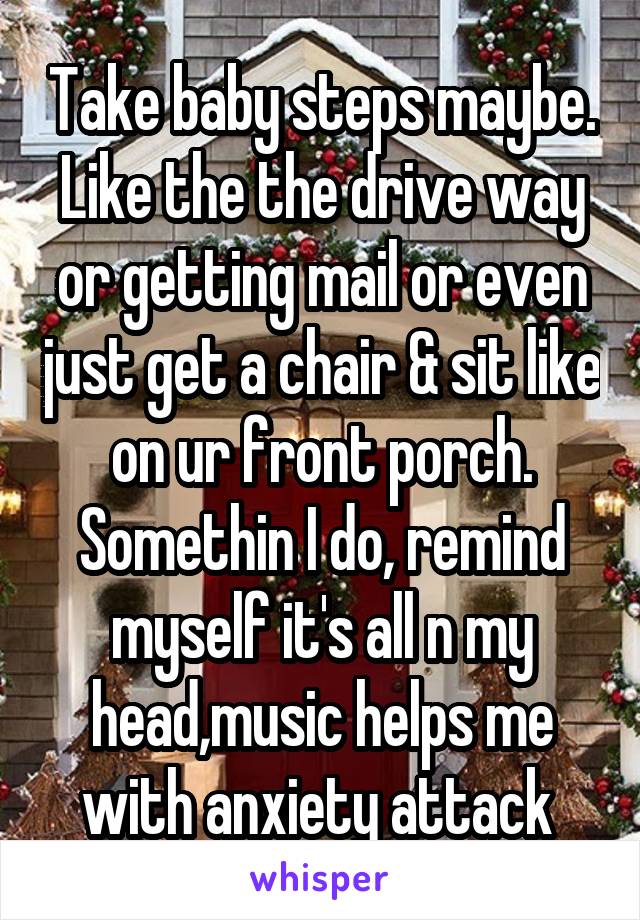 Take baby steps maybe. Like the the drive way or getting mail or even just get a chair & sit like on ur front porch. Somethin I do, remind myself it's all n my head,music helps me with anxiety attack 
