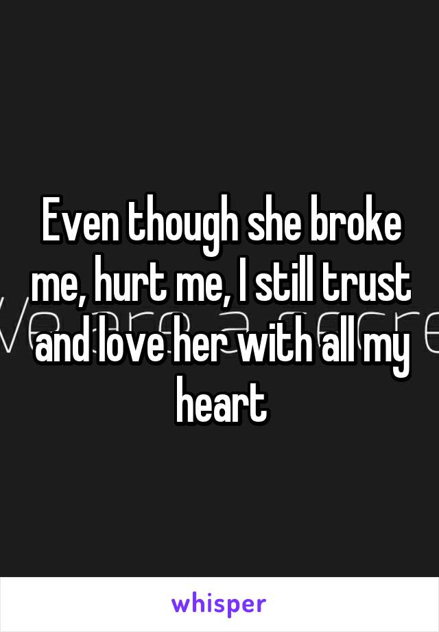 Even though she broke me, hurt me, I still trust and love her with all my heart