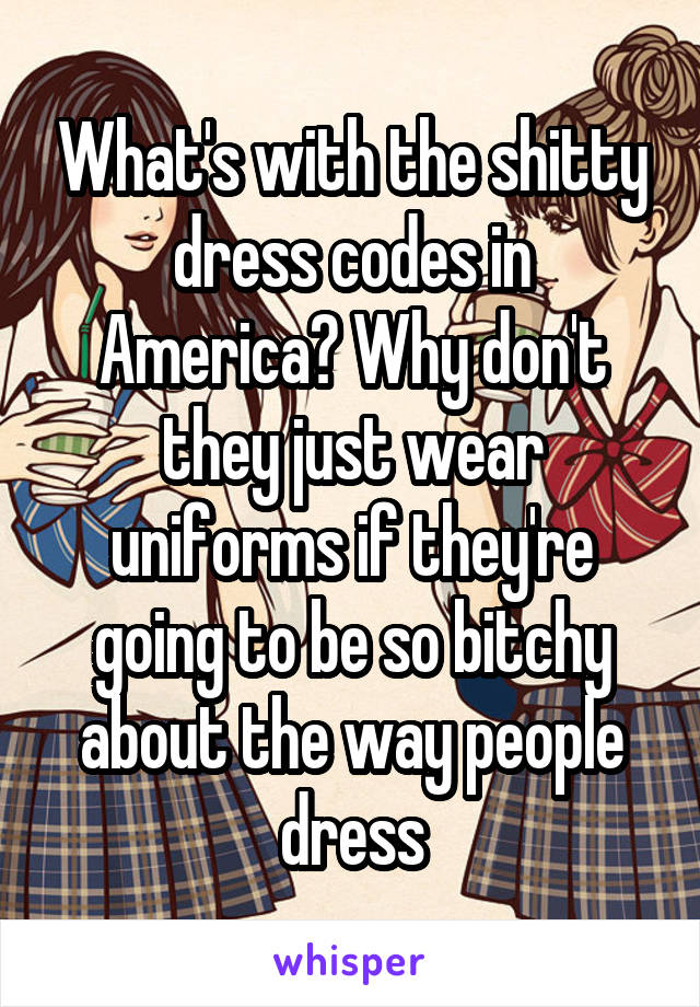 What's with the shitty dress codes in America? Why don't they just wear uniforms if they're going to be so bitchy about the way people dress