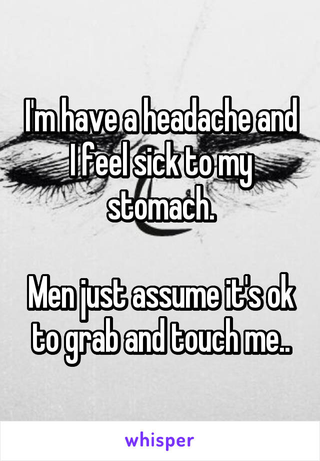 I'm have a headache and I feel sick to my stomach.

Men just assume it's ok to grab and touch me..