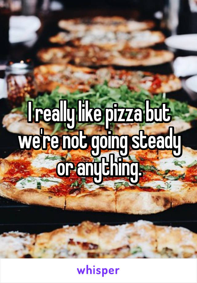 I really like pizza but we're not going steady or anything.