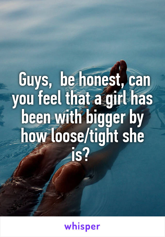  Guys,  be honest, can you feel that a girl has been with bigger by how loose/tight she is? 