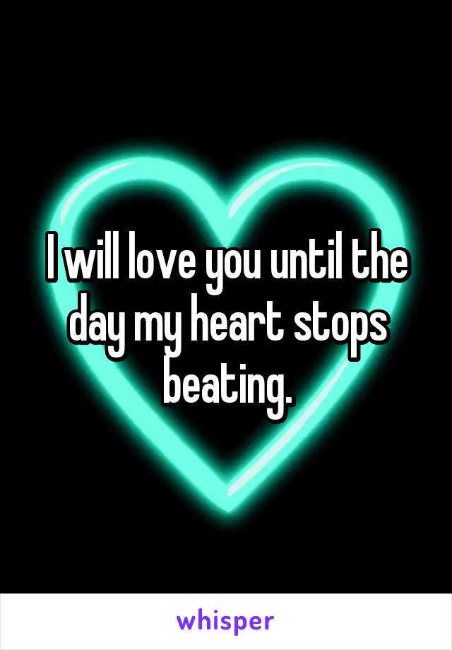 I will love you until the day my heart stops beating.