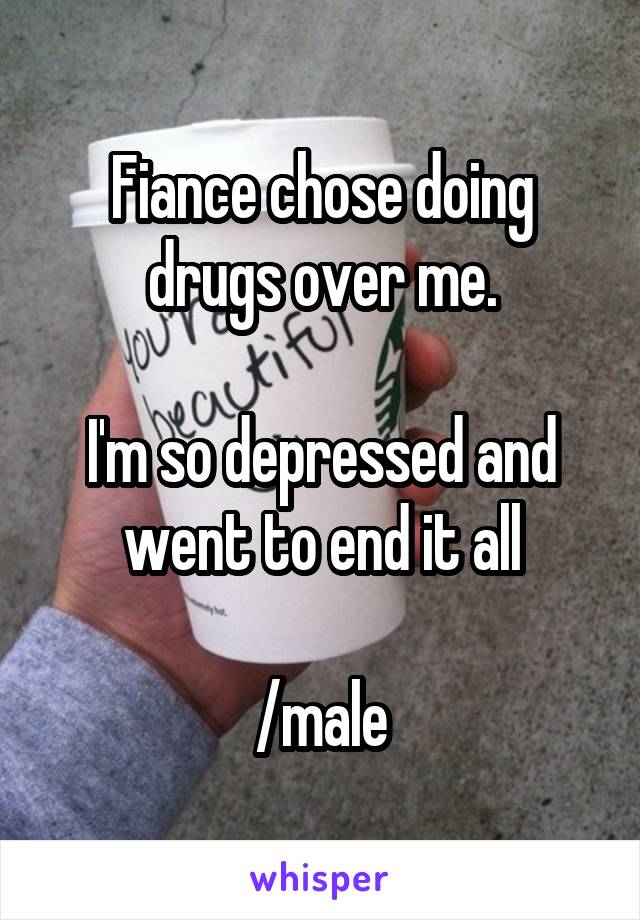 Fiance chose doing drugs over me.

I'm so depressed and went to end it all

/male