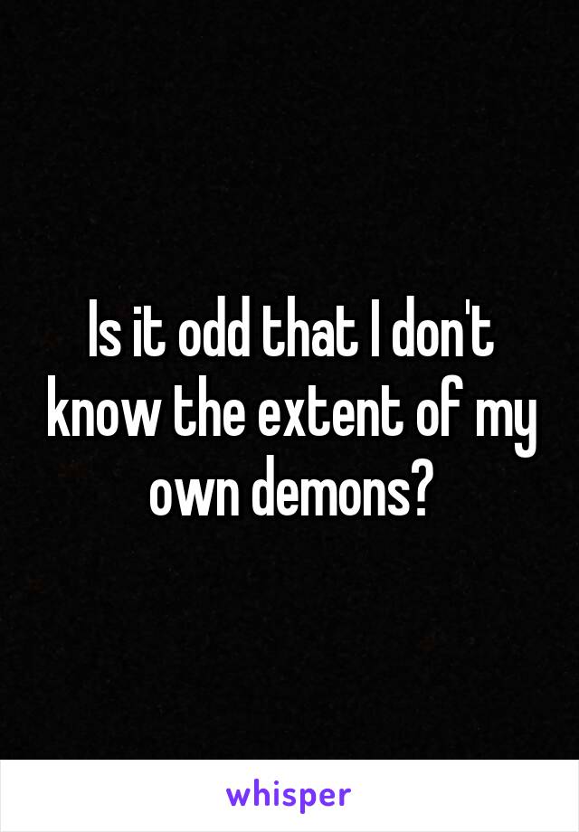 Is it odd that I don't know the extent of my own demons?