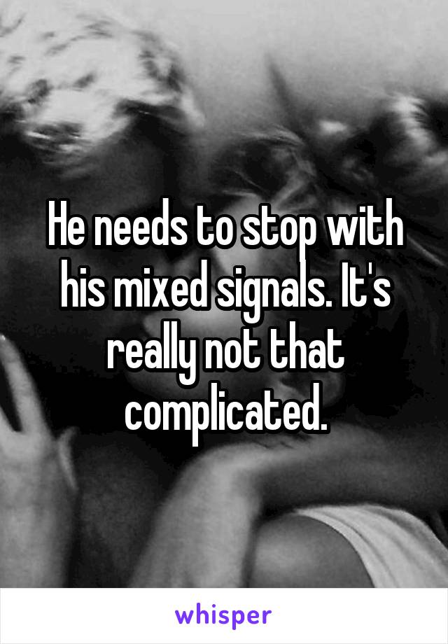 He needs to stop with his mixed signals. It's really not that complicated.