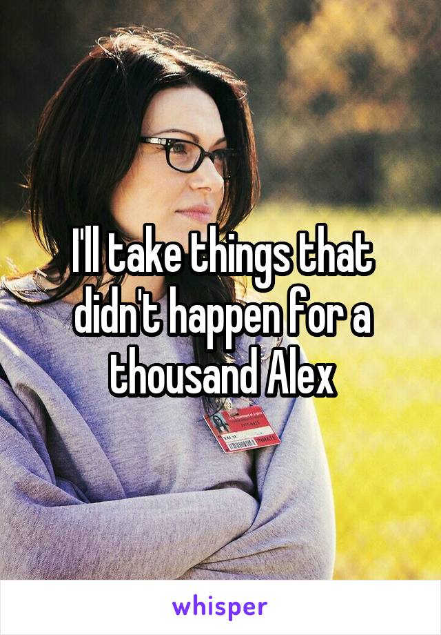 I'll take things that didn't happen for a thousand Alex