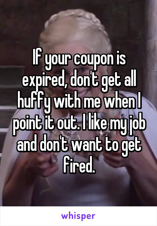 If your coupon is expired, don't get all huffy with me when I point it out. I like my job and don't want to get fired.