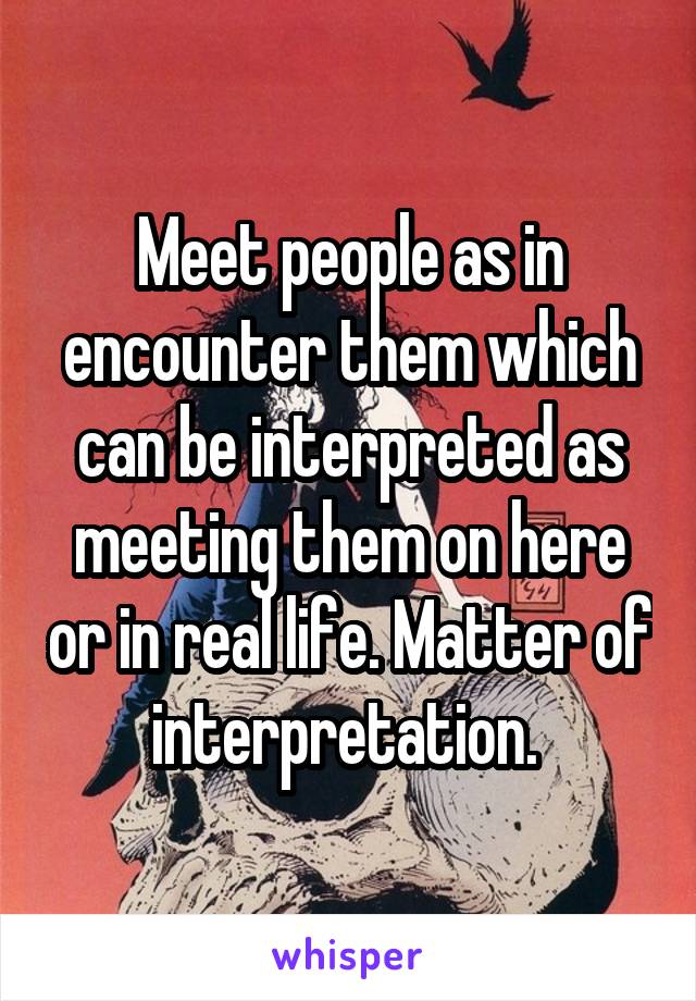 Meet people as in encounter them which can be interpreted as meeting them on here or in real life. Matter of interpretation. 