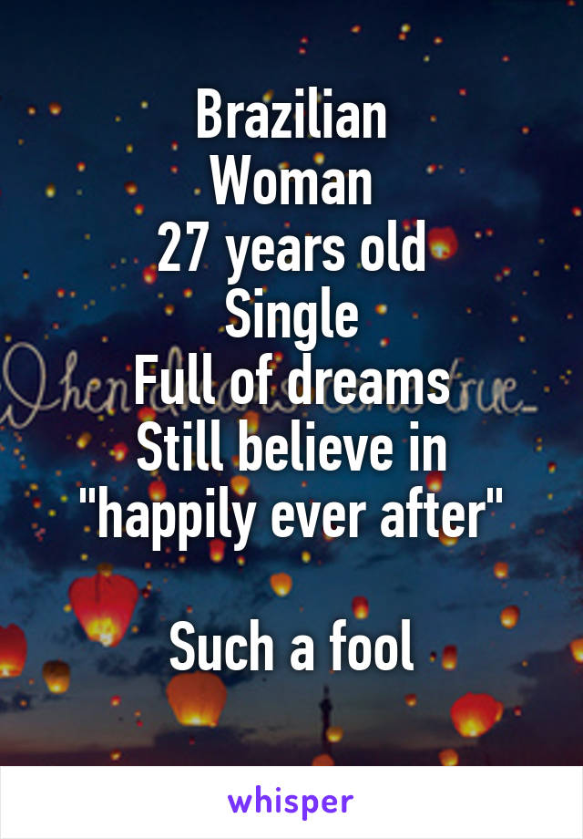 Brazilian
Woman
27 years old
Single
Full of dreams
Still believe in "happily ever after"

Such a fool
