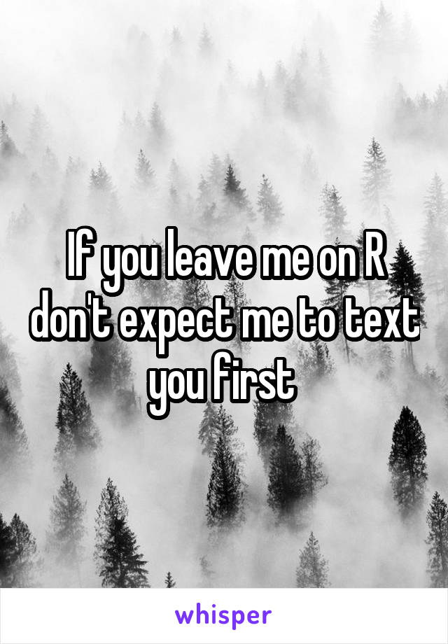 If you leave me on R don't expect me to text you first 