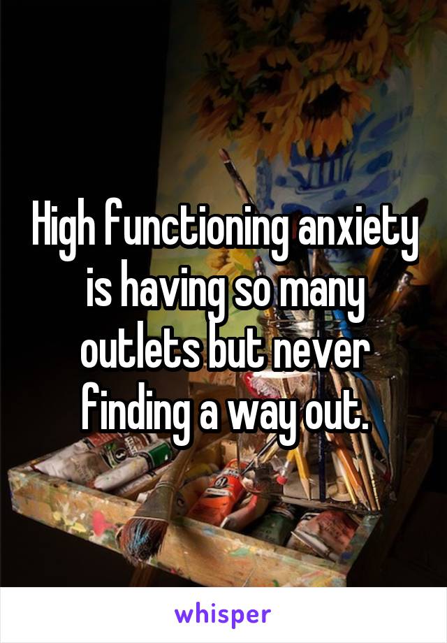 High functioning anxiety is having so many outlets but never finding a way out.