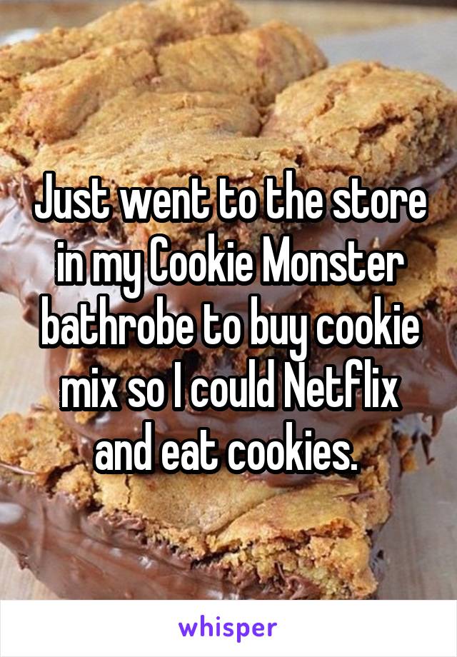 Just went to the store in my Cookie Monster bathrobe to buy cookie mix so I could Netflix and eat cookies. 