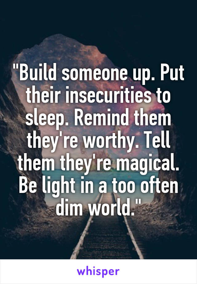 "Build someone up. Put their insecurities to sleep. Remind them they're worthy. Tell them they're magical. Be light in a too often dim world."